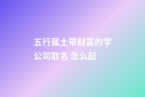 五行属土带财富的字公司取名 怎么起-第1张-公司起名-玄机派